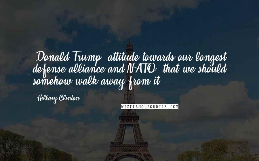 Hillary Clinton Quotes: [Donald Trump] attitude towards our longest defense alliance and NATO, that we should somehow walk away from it.