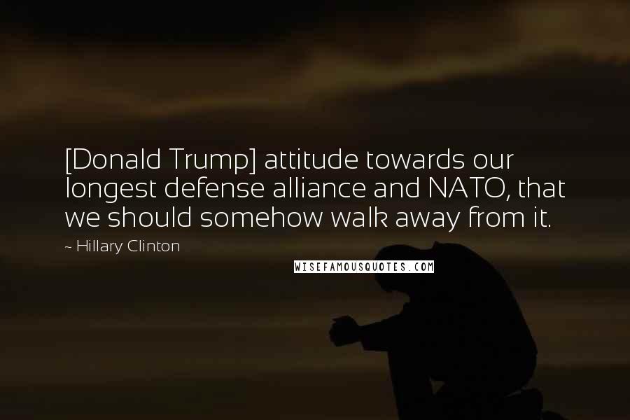 Hillary Clinton Quotes: [Donald Trump] attitude towards our longest defense alliance and NATO, that we should somehow walk away from it.