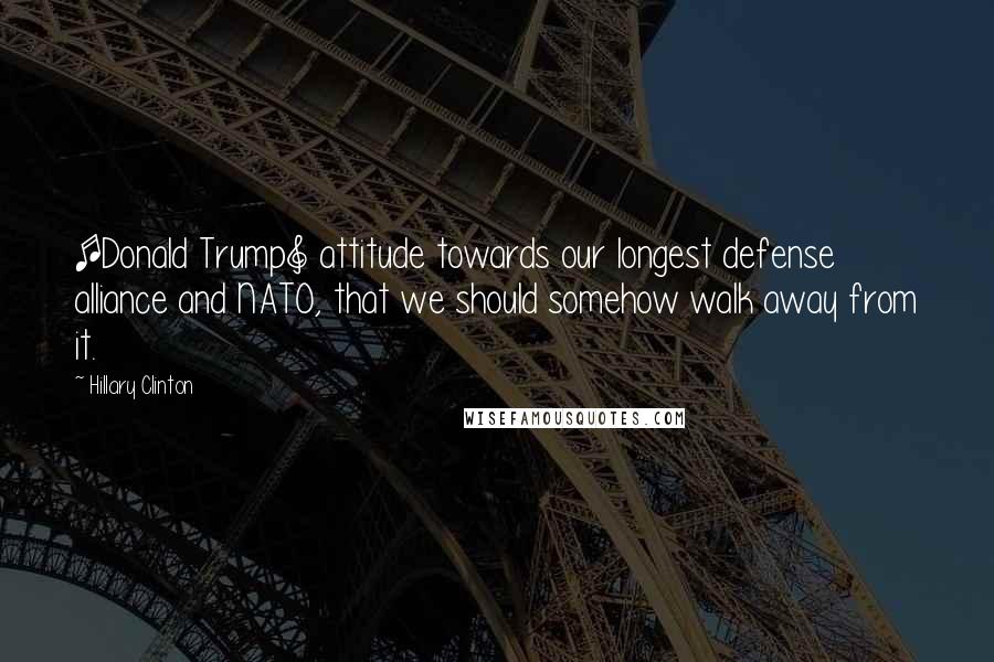 Hillary Clinton Quotes: [Donald Trump] attitude towards our longest defense alliance and NATO, that we should somehow walk away from it.