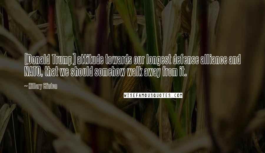 Hillary Clinton Quotes: [Donald Trump] attitude towards our longest defense alliance and NATO, that we should somehow walk away from it.