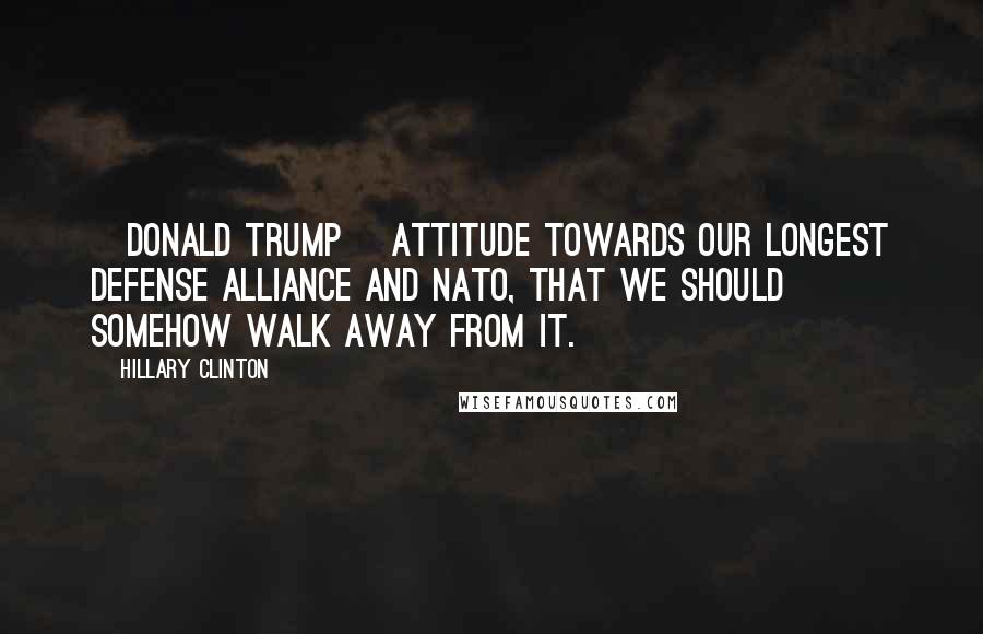 Hillary Clinton Quotes: [Donald Trump] attitude towards our longest defense alliance and NATO, that we should somehow walk away from it.