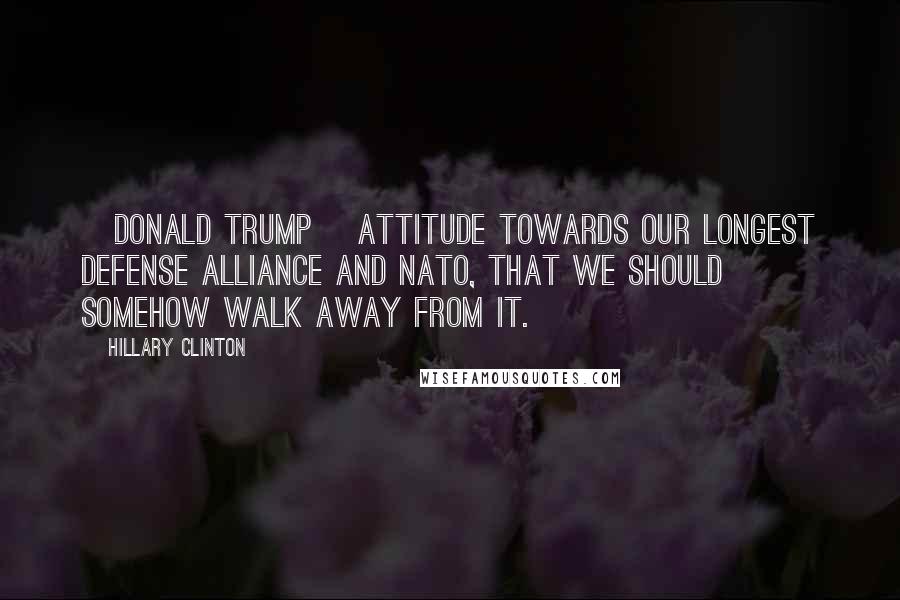 Hillary Clinton Quotes: [Donald Trump] attitude towards our longest defense alliance and NATO, that we should somehow walk away from it.