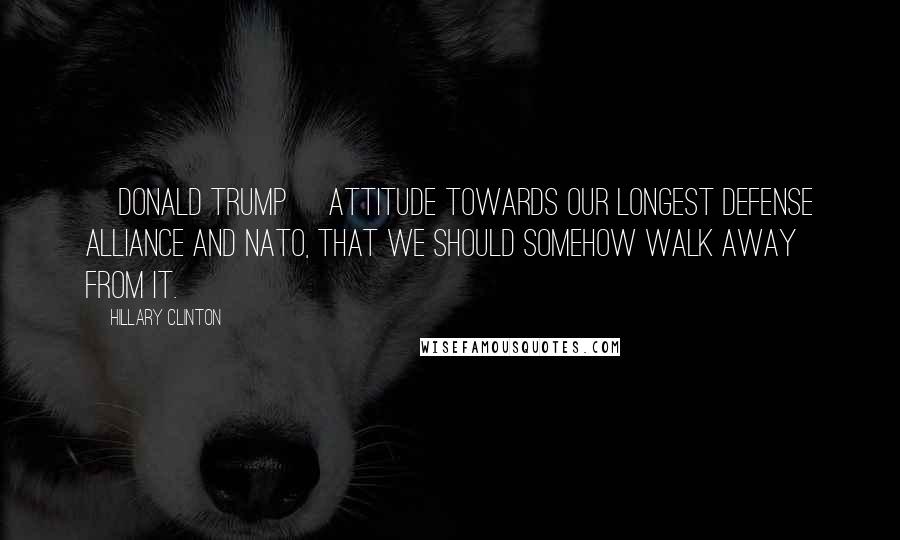 Hillary Clinton Quotes: [Donald Trump] attitude towards our longest defense alliance and NATO, that we should somehow walk away from it.