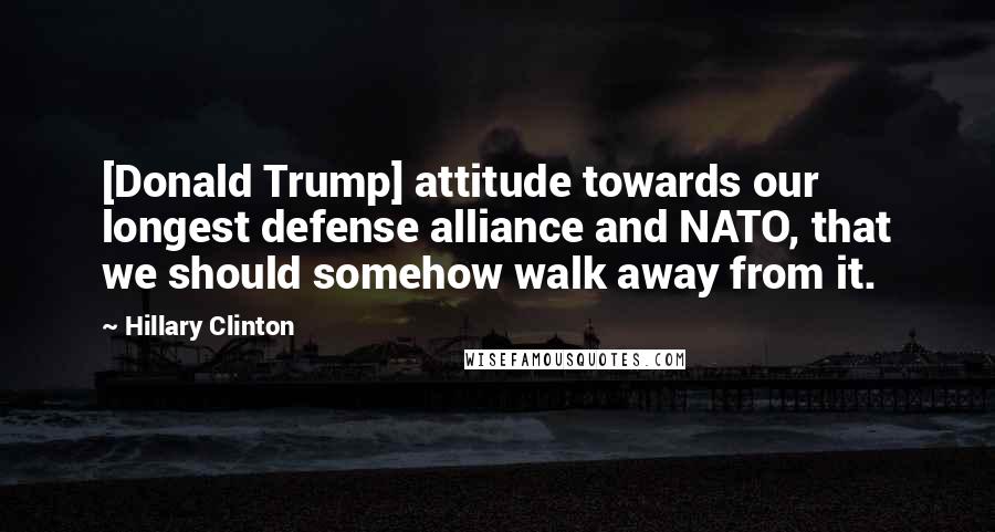 Hillary Clinton Quotes: [Donald Trump] attitude towards our longest defense alliance and NATO, that we should somehow walk away from it.