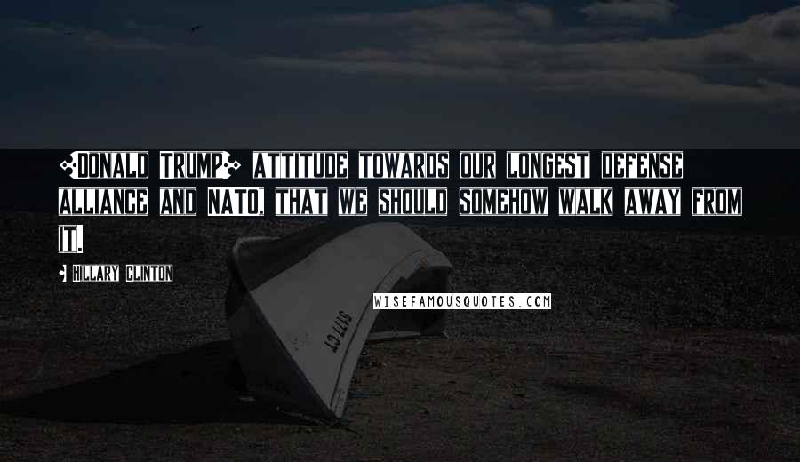 Hillary Clinton Quotes: [Donald Trump] attitude towards our longest defense alliance and NATO, that we should somehow walk away from it.