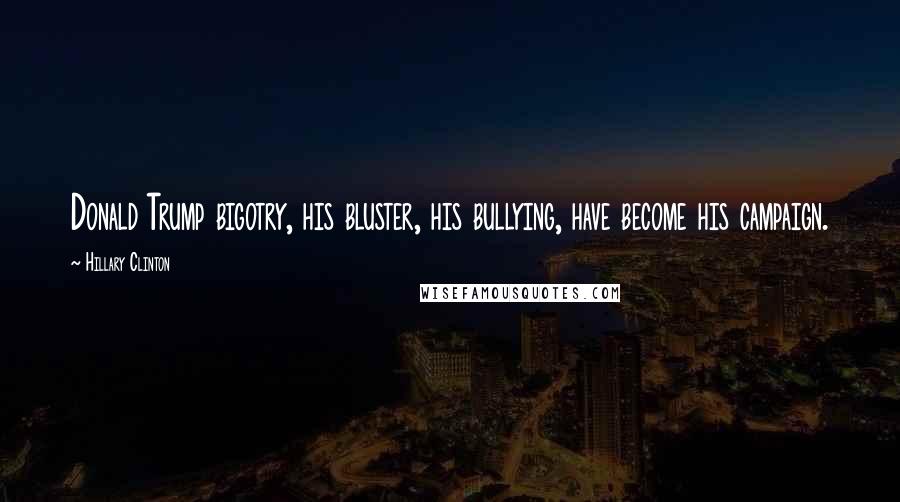 Hillary Clinton Quotes: Donald Trump bigotry, his bluster, his bullying, have become his campaign.