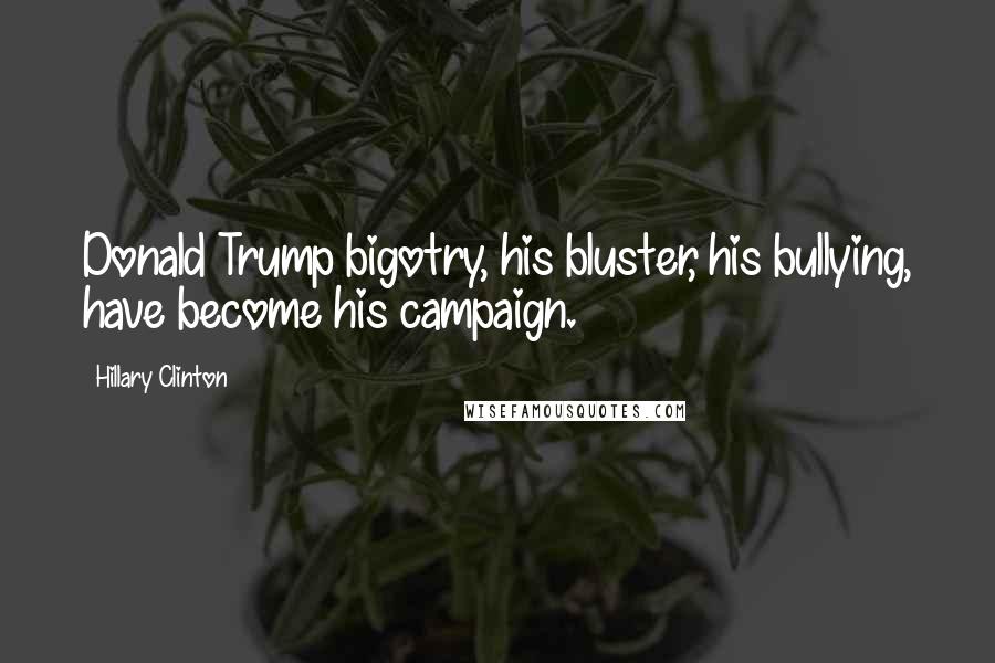Hillary Clinton Quotes: Donald Trump bigotry, his bluster, his bullying, have become his campaign.