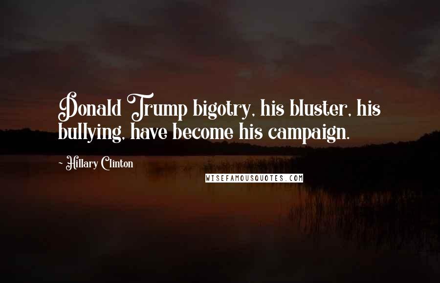 Hillary Clinton Quotes: Donald Trump bigotry, his bluster, his bullying, have become his campaign.
