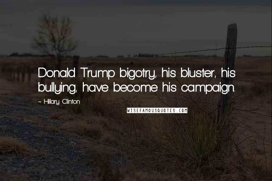 Hillary Clinton Quotes: Donald Trump bigotry, his bluster, his bullying, have become his campaign.
