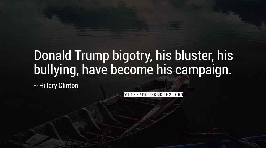 Hillary Clinton Quotes: Donald Trump bigotry, his bluster, his bullying, have become his campaign.