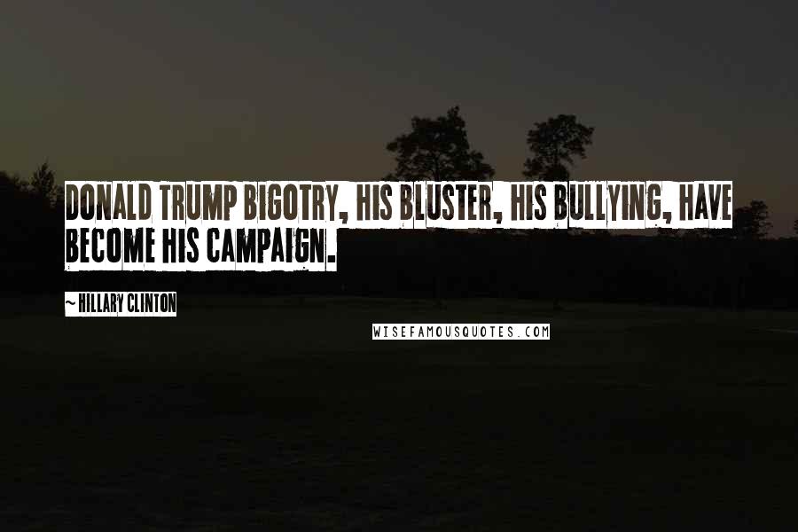 Hillary Clinton Quotes: Donald Trump bigotry, his bluster, his bullying, have become his campaign.