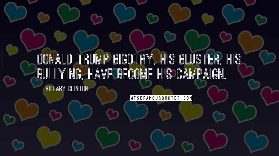 Hillary Clinton Quotes: Donald Trump bigotry, his bluster, his bullying, have become his campaign.