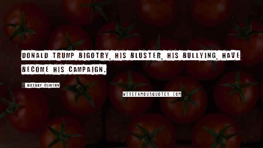 Hillary Clinton Quotes: Donald Trump bigotry, his bluster, his bullying, have become his campaign.