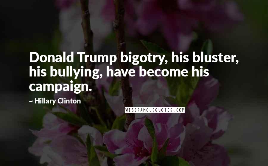 Hillary Clinton Quotes: Donald Trump bigotry, his bluster, his bullying, have become his campaign.
