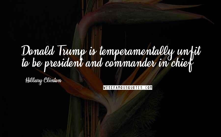 Hillary Clinton Quotes: Donald Trump is temperamentally unfit to be president and commander-in-chief.