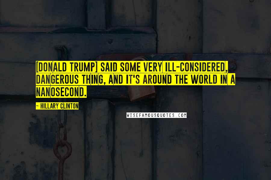 Hillary Clinton Quotes: [Donald Trump] said some very ill-considered, dangerous thing, and it's around the world in a nanosecond.