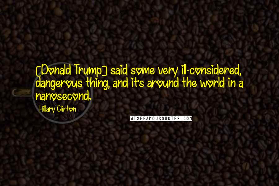 Hillary Clinton Quotes: [Donald Trump] said some very ill-considered, dangerous thing, and it's around the world in a nanosecond.