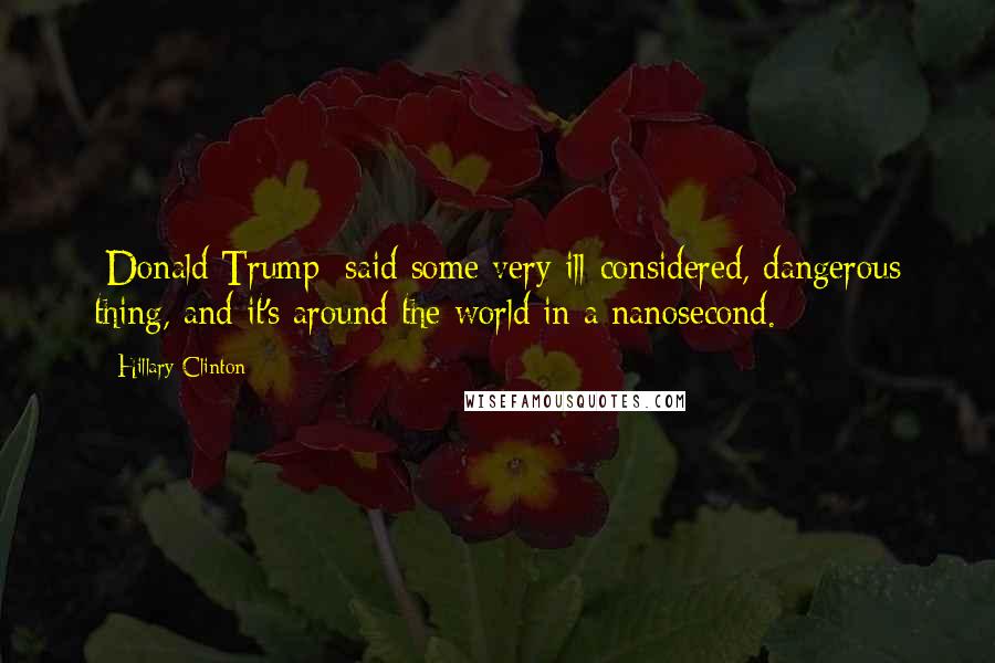 Hillary Clinton Quotes: [Donald Trump] said some very ill-considered, dangerous thing, and it's around the world in a nanosecond.