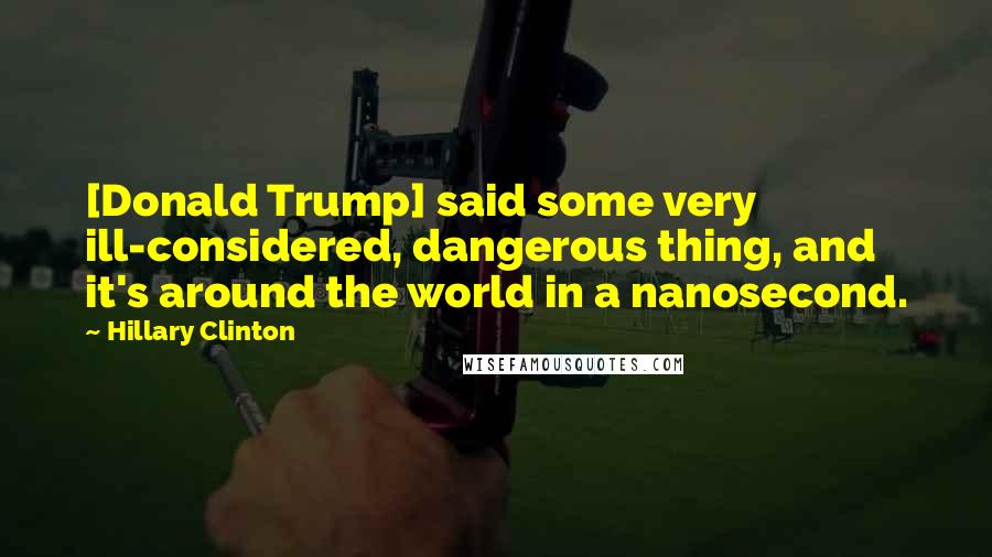 Hillary Clinton Quotes: [Donald Trump] said some very ill-considered, dangerous thing, and it's around the world in a nanosecond.