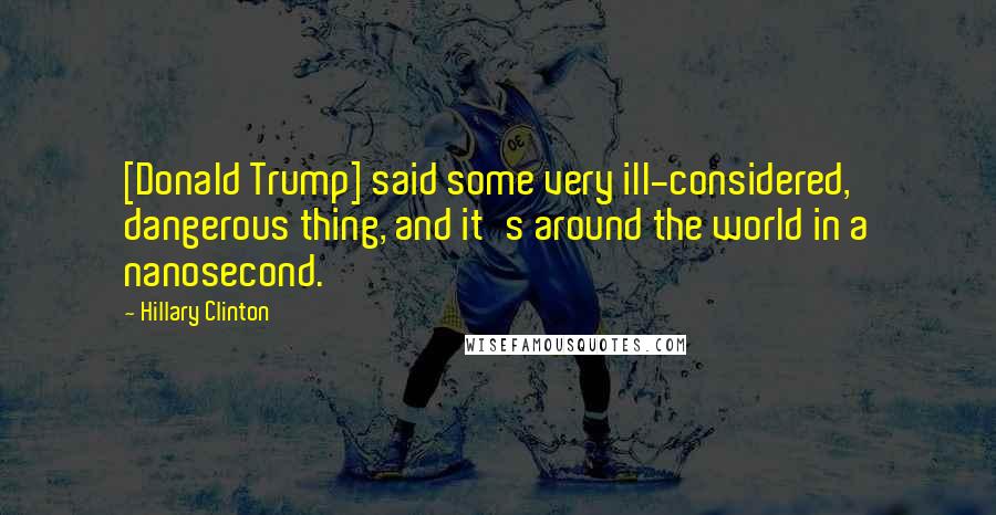 Hillary Clinton Quotes: [Donald Trump] said some very ill-considered, dangerous thing, and it's around the world in a nanosecond.