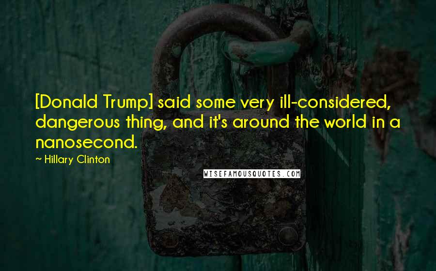 Hillary Clinton Quotes: [Donald Trump] said some very ill-considered, dangerous thing, and it's around the world in a nanosecond.