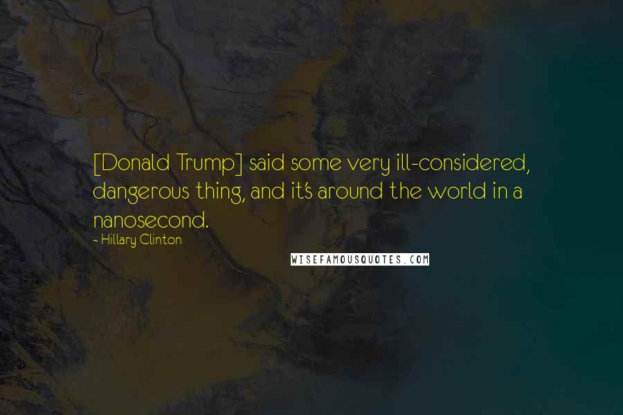 Hillary Clinton Quotes: [Donald Trump] said some very ill-considered, dangerous thing, and it's around the world in a nanosecond.