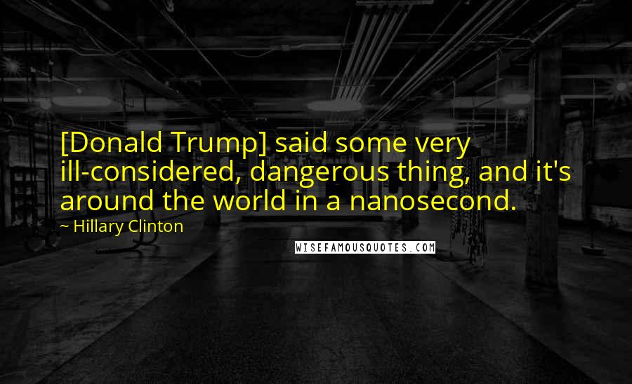 Hillary Clinton Quotes: [Donald Trump] said some very ill-considered, dangerous thing, and it's around the world in a nanosecond.