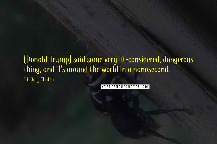 Hillary Clinton Quotes: [Donald Trump] said some very ill-considered, dangerous thing, and it's around the world in a nanosecond.