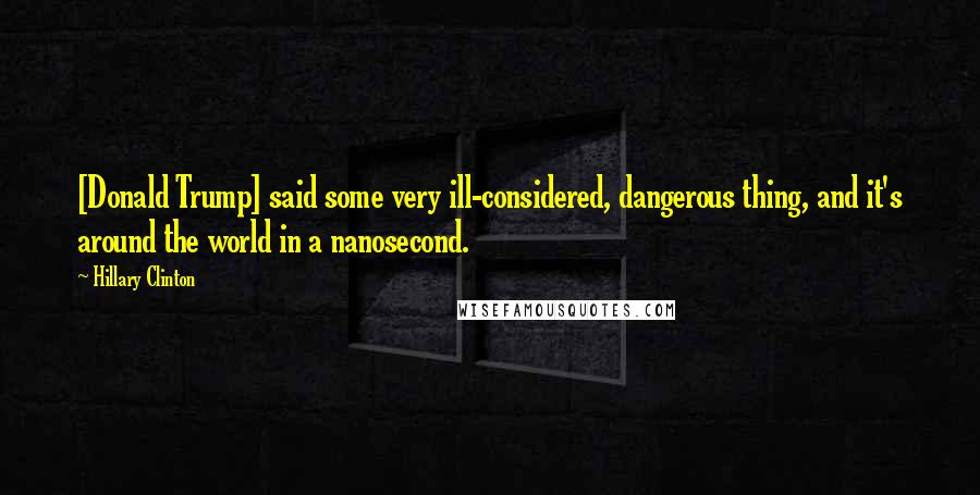 Hillary Clinton Quotes: [Donald Trump] said some very ill-considered, dangerous thing, and it's around the world in a nanosecond.