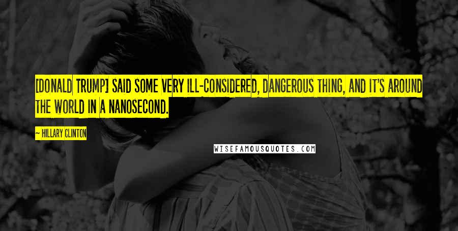 Hillary Clinton Quotes: [Donald Trump] said some very ill-considered, dangerous thing, and it's around the world in a nanosecond.