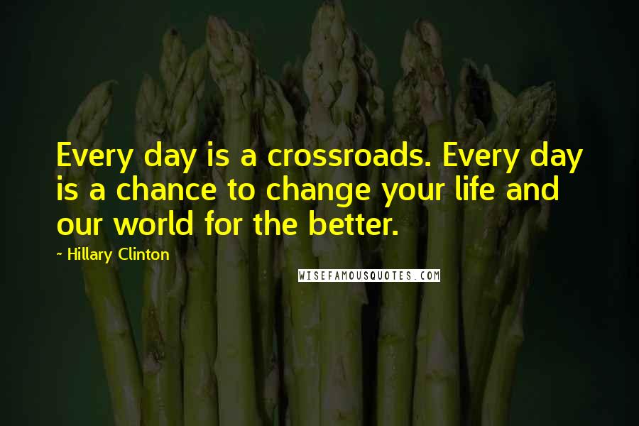 Hillary Clinton Quotes: Every day is a crossroads. Every day is a chance to change your life and our world for the better.