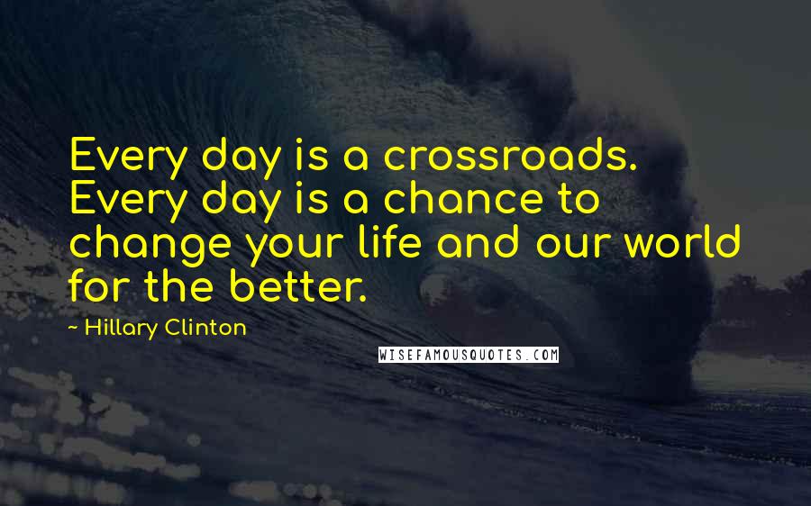 Hillary Clinton Quotes: Every day is a crossroads. Every day is a chance to change your life and our world for the better.