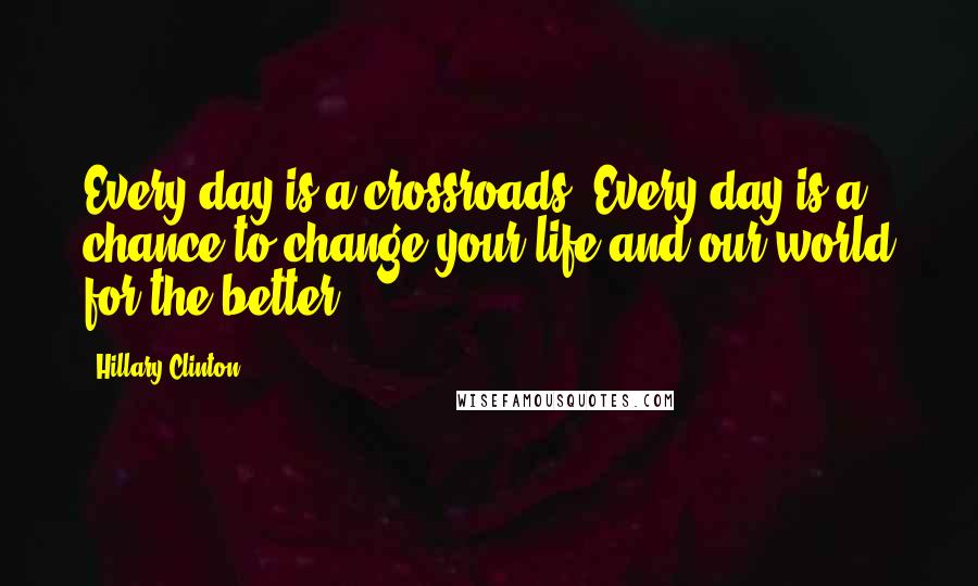 Hillary Clinton Quotes: Every day is a crossroads. Every day is a chance to change your life and our world for the better.