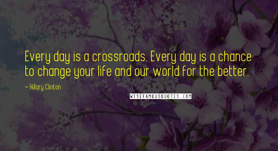 Hillary Clinton Quotes: Every day is a crossroads. Every day is a chance to change your life and our world for the better.