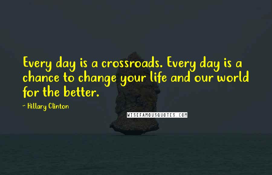 Hillary Clinton Quotes: Every day is a crossroads. Every day is a chance to change your life and our world for the better.