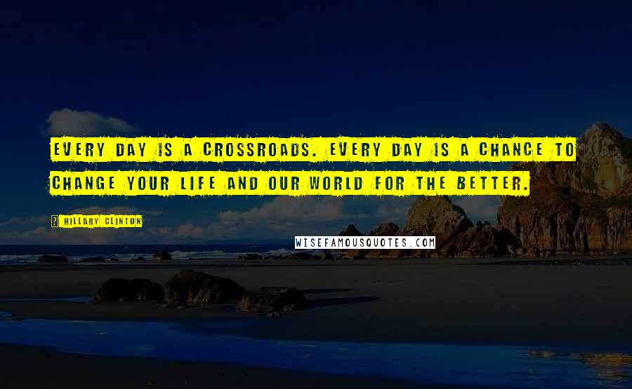 Hillary Clinton Quotes: Every day is a crossroads. Every day is a chance to change your life and our world for the better.