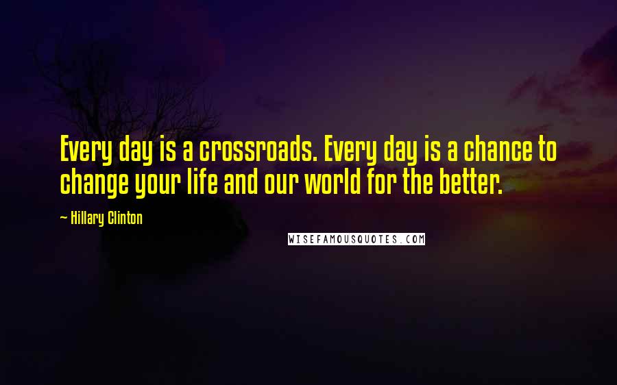 Hillary Clinton Quotes: Every day is a crossroads. Every day is a chance to change your life and our world for the better.