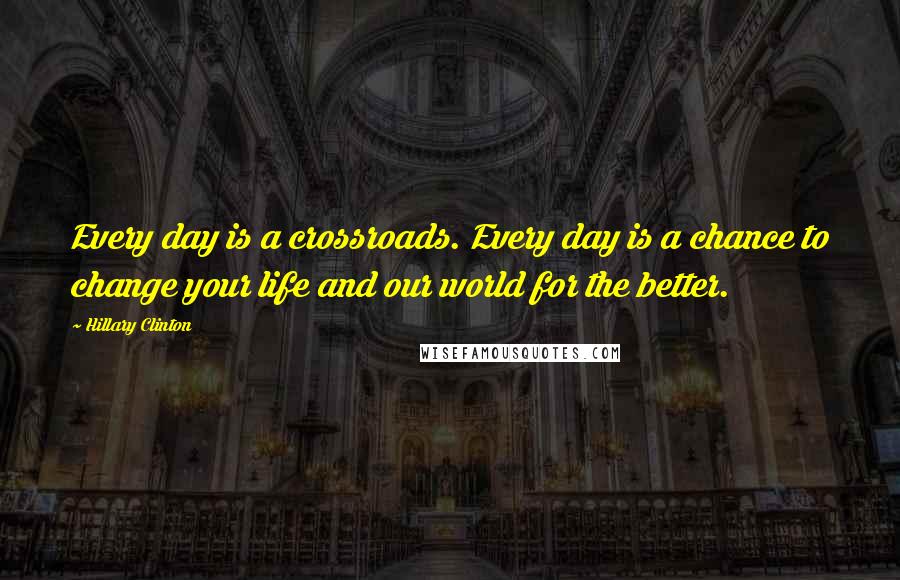 Hillary Clinton Quotes: Every day is a crossroads. Every day is a chance to change your life and our world for the better.