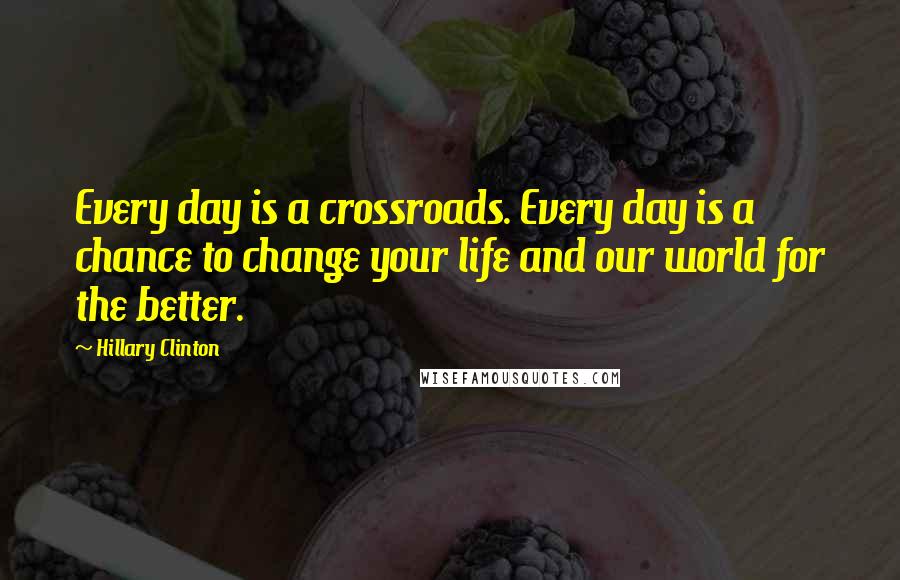 Hillary Clinton Quotes: Every day is a crossroads. Every day is a chance to change your life and our world for the better.