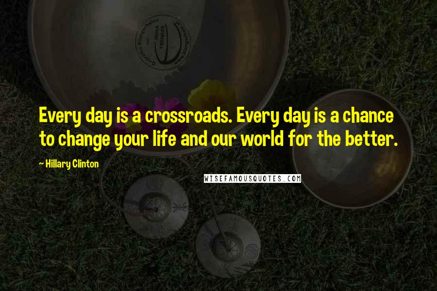 Hillary Clinton Quotes: Every day is a crossroads. Every day is a chance to change your life and our world for the better.