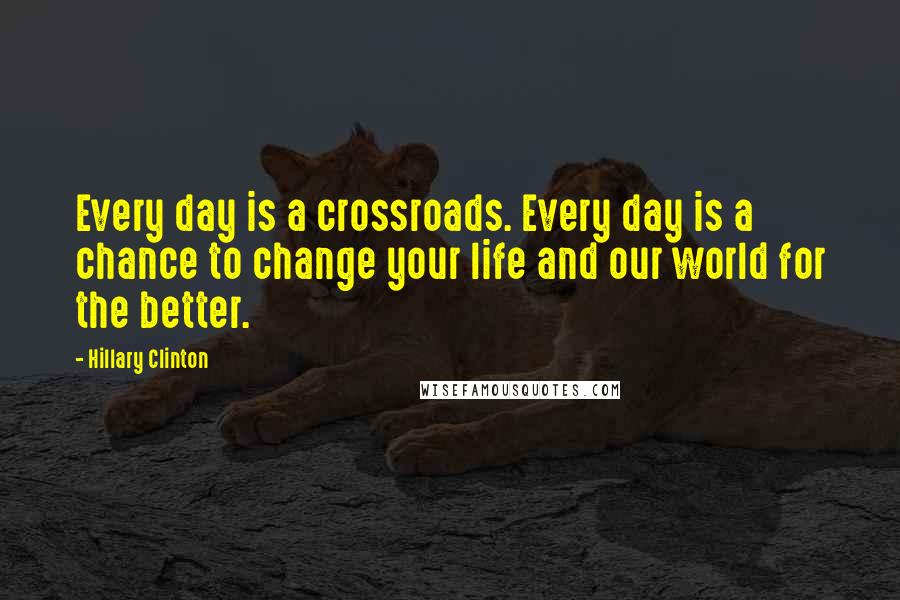 Hillary Clinton Quotes: Every day is a crossroads. Every day is a chance to change your life and our world for the better.