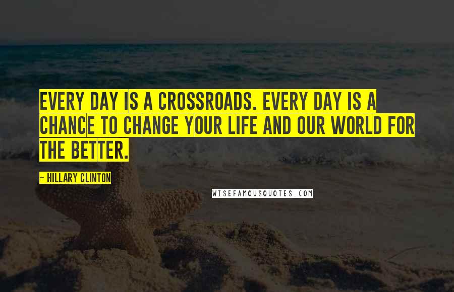 Hillary Clinton Quotes: Every day is a crossroads. Every day is a chance to change your life and our world for the better.