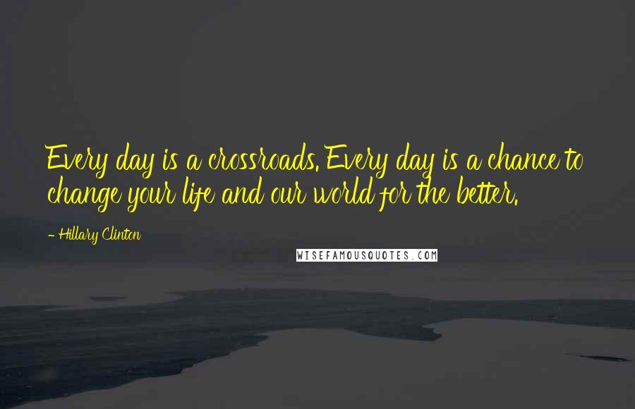 Hillary Clinton Quotes: Every day is a crossroads. Every day is a chance to change your life and our world for the better.