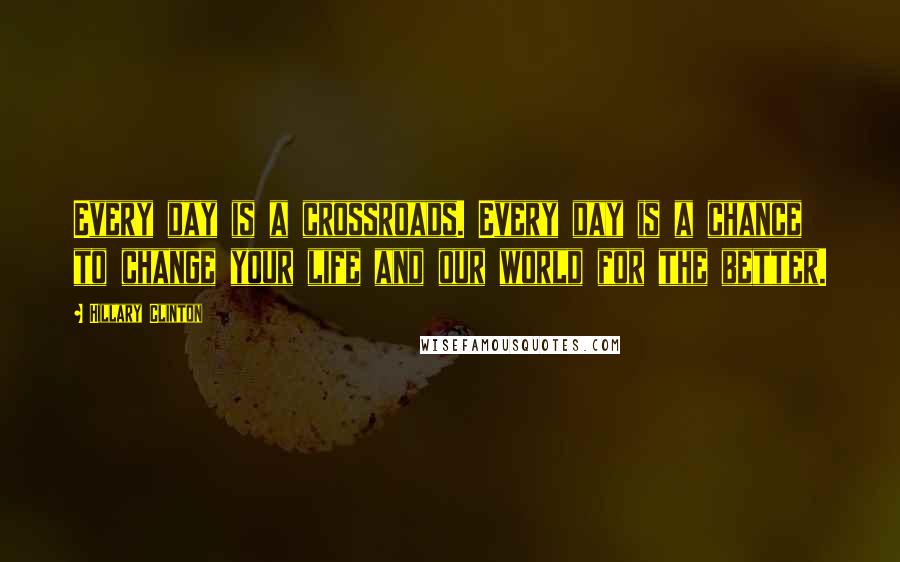 Hillary Clinton Quotes: Every day is a crossroads. Every day is a chance to change your life and our world for the better.