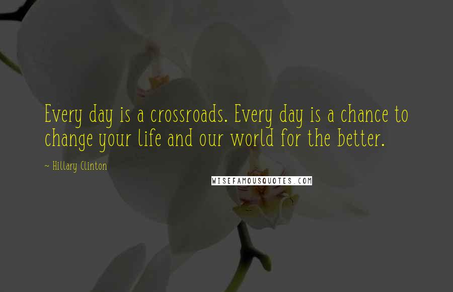 Hillary Clinton Quotes: Every day is a crossroads. Every day is a chance to change your life and our world for the better.