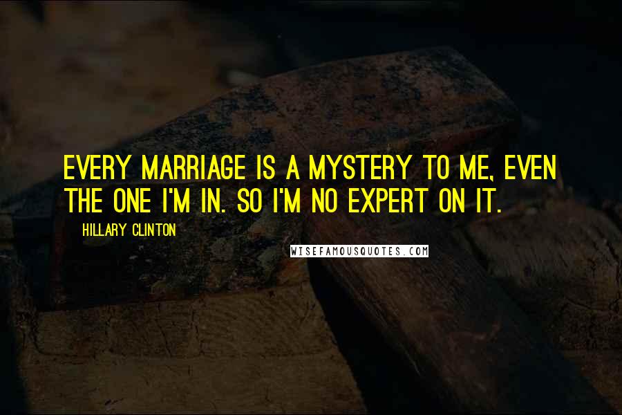 Hillary Clinton Quotes: Every marriage is a mystery to me, even the one I'm in. So I'm no expert on it.