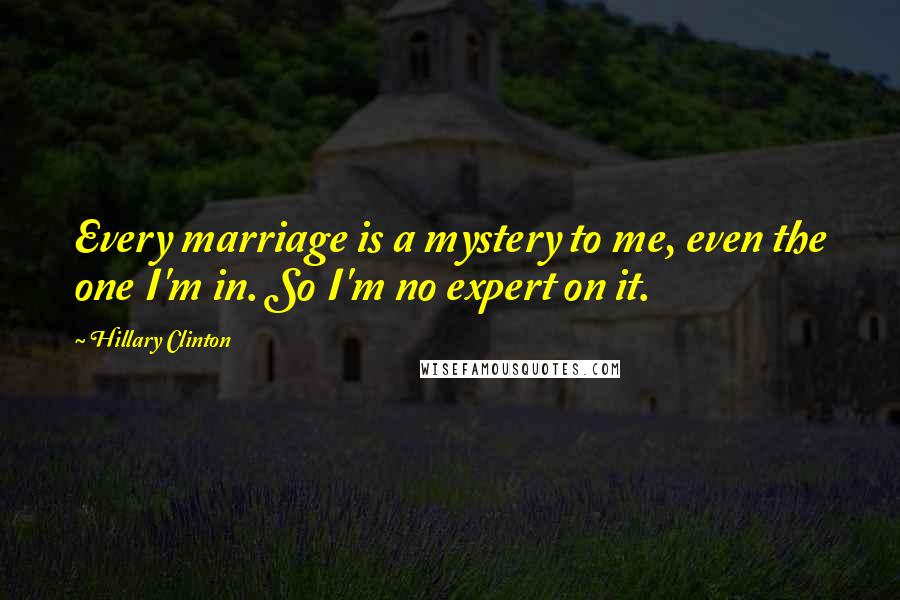 Hillary Clinton Quotes: Every marriage is a mystery to me, even the one I'm in. So I'm no expert on it.