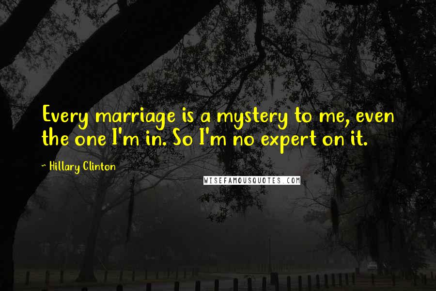 Hillary Clinton Quotes: Every marriage is a mystery to me, even the one I'm in. So I'm no expert on it.