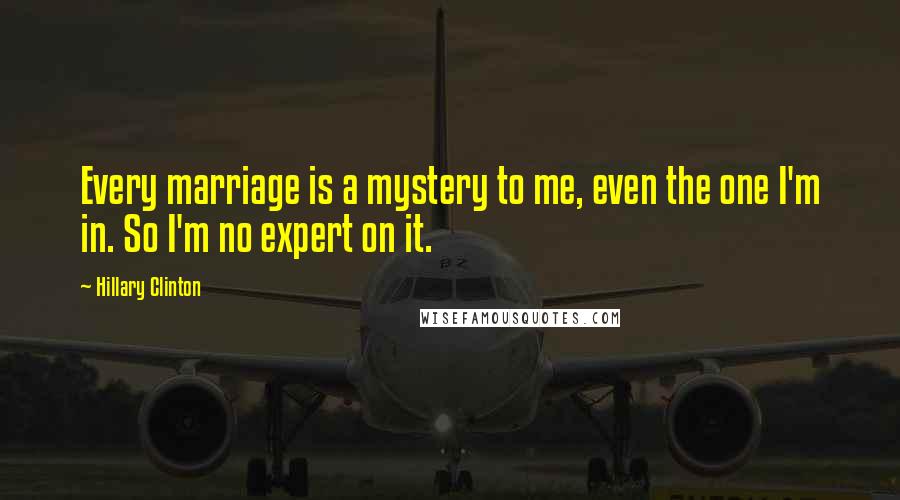 Hillary Clinton Quotes: Every marriage is a mystery to me, even the one I'm in. So I'm no expert on it.