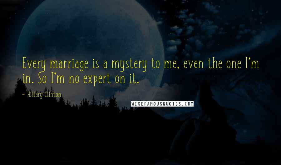 Hillary Clinton Quotes: Every marriage is a mystery to me, even the one I'm in. So I'm no expert on it.